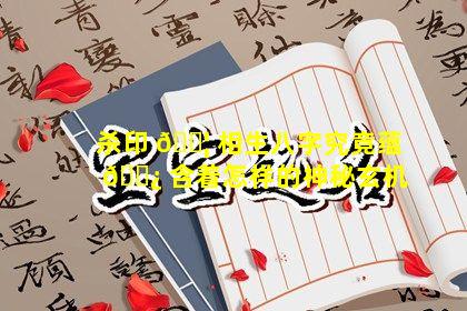 杀印 🐦 相生八字究竟蕴 🌿 含着怎样的神秘玄机